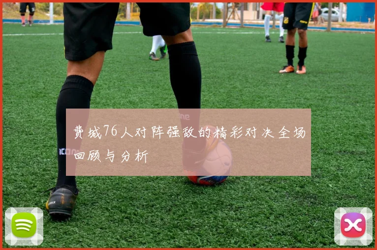 费城76人对阵强敌的精彩对决全场回顾与分析