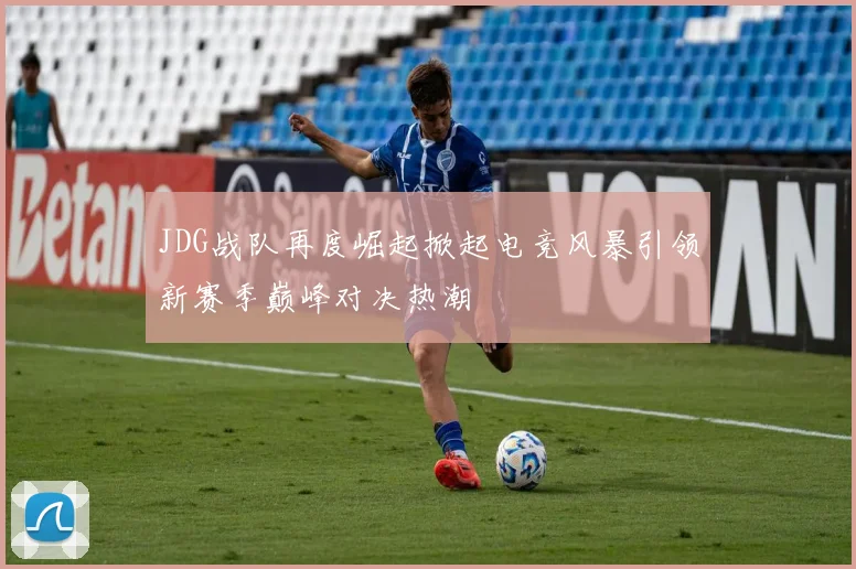 JDG战队再度崛起掀起电竞风暴引领新赛季巅峰对决热潮