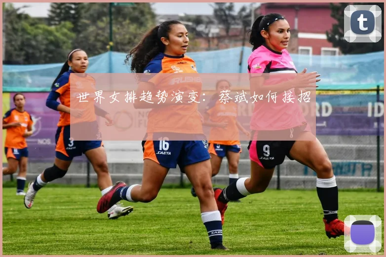 世界女排趋势演变：蔡斌如何接招