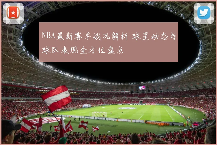 NBA最新赛季战况解析 球星动态与球队表现全方位盘点