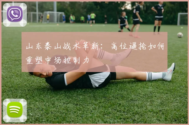 山东泰山战术革新：高位逼抢如何重塑中场控制力