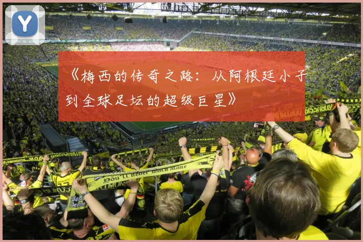 《梅西的传奇之路：从阿根廷小子到全球足坛的超级巨星》