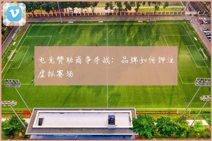 电竞赞助商争夺战：品牌如何押注虚拟赛场