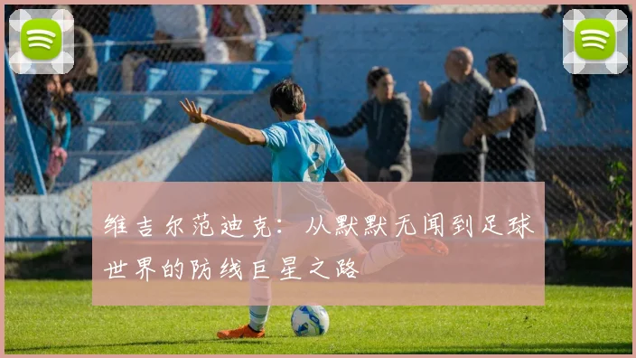 维吉尔范迪克：从默默无闻到足球世界的防线巨星之路