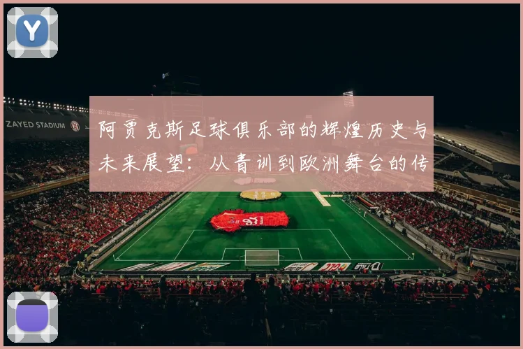 阿贾克斯足球俱乐部的辉煌历史与未来展望：从青训到欧洲舞台的传奇之路