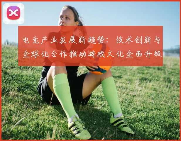 电竞产业发展新趋势：技术创新与全球化合作推动游戏文化全面升级