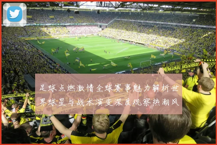 足球点燃激情全球赛事魅力解析世界球星与战术演变深度观察热潮风