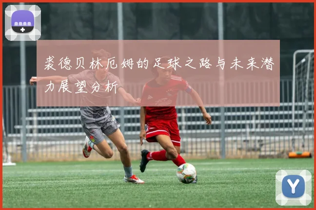 裘德贝林厄姆的足球之路与未来潜力展望分析