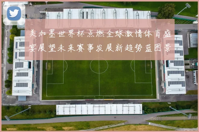 美加墨世界杯点燃全球激情体育盛宴展望未来赛事发展新趋势蓝图景