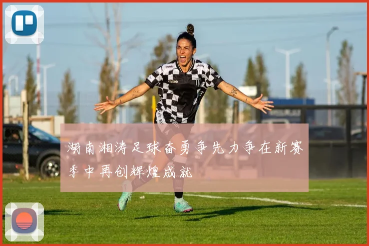 湖南湘涛足球奋勇争先力争在新赛季中再创辉煌成就