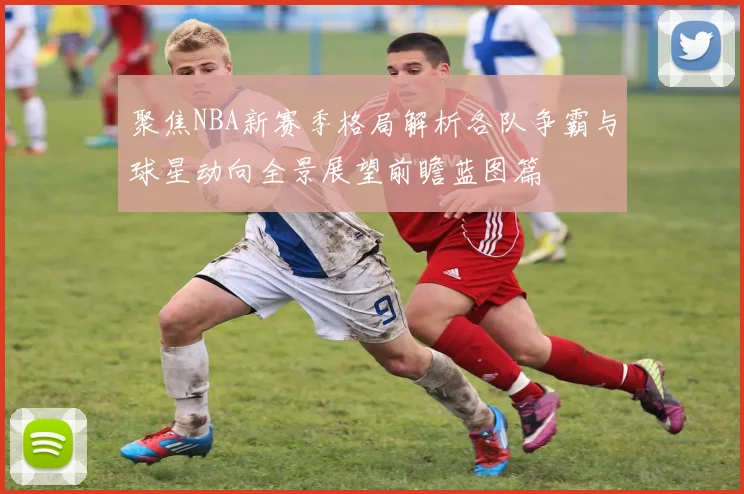 聚焦NBA新赛季格局解析各队争霸与球星动向全景展望前瞻蓝图篇