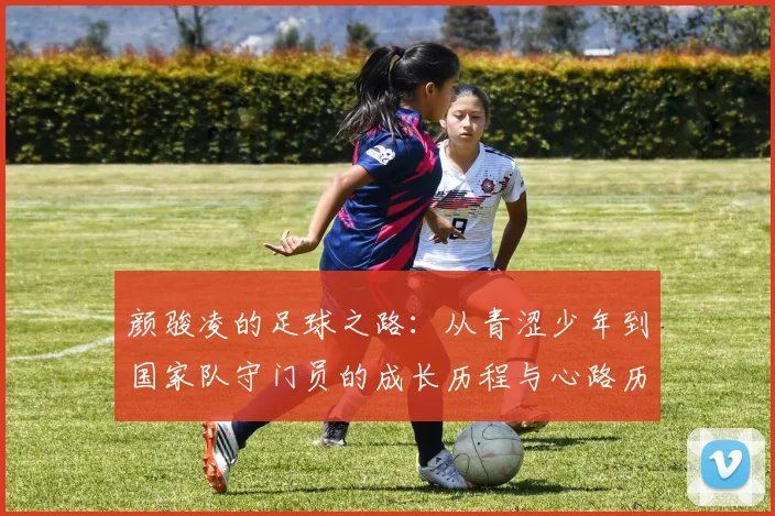 颜骏凌的足球之路：从青涩少年到国家队守门员的成长历程与心路历程