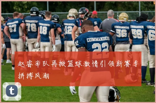 赵睿率队再掀篮球激情引领新赛季拼搏风潮