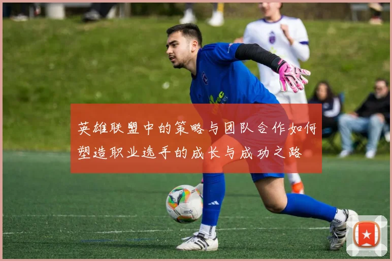 英雄联盟中的策略与团队合作如何塑造职业选手的成长与成功之路