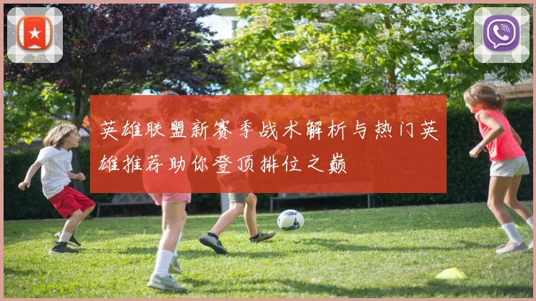英雄联盟新赛季战术解析与热门英雄推荐助你登顶排位之巅