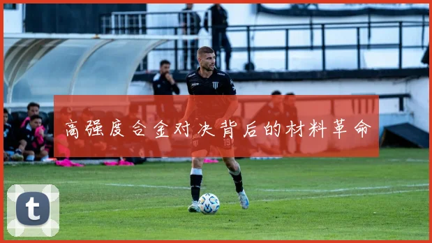 高强度合金对决背后的材料革命