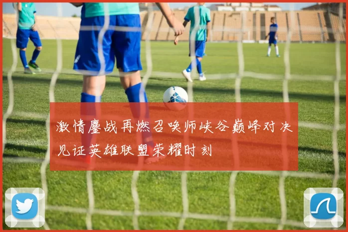 激情鏖战再燃召唤师峡谷巅峰对决见证英雄联盟荣耀时刻