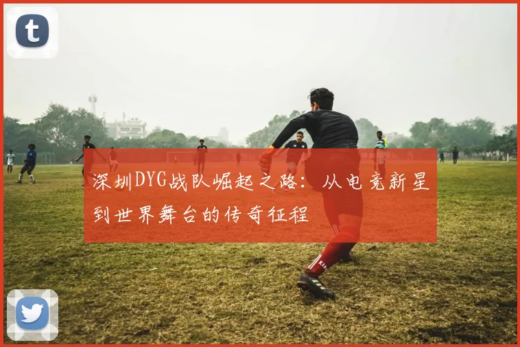 深圳DYG战队崛起之路：从电竞新星到世界舞台的传奇征程