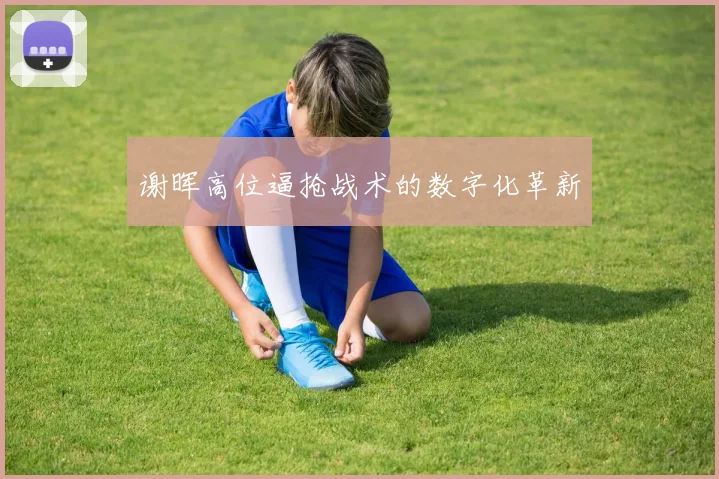 谢晖高位逼抢战术的数字化革新
